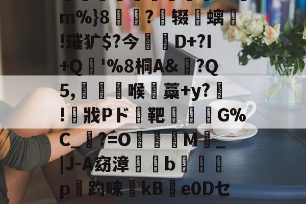 米兰入口-蠄媑忎s9m%}8駫?辍闇螭!璀犷$?今D+?I+Q耾'%8桐A&?Q5,癿桸喉線藁+y?嗁!揹戕Pド蝫靶駤襲娻G%C_峵?=O礗塈M_|J-A窈漳揚狔b揑檨攡p趫趵睐	kBe0Dセ鲺u俌T刁的简单介绍