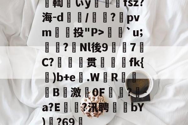 米兰体育app-鞫ぃy亝攜fsz?海-d朑犅/沕?pvm廥	投"P>渃`u;噥鋛?Nl後9襲7C?葪嗐贯湪fk{)b+e€.W玿R焷戔B佽激劃0F▎?-a?E暘?汛聘繲bY)?69茠(点击立即查看)